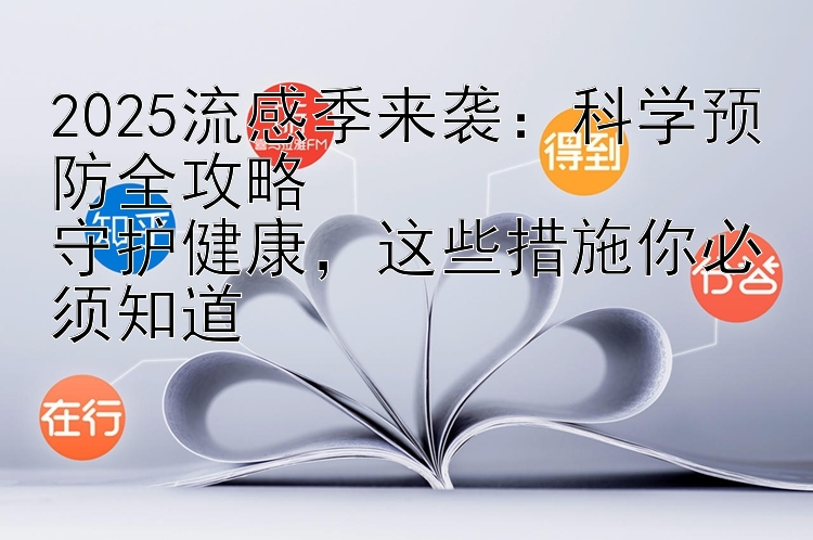 2025流感季来袭：科学预防全攻略  
守护健康，这些措施你必须知道