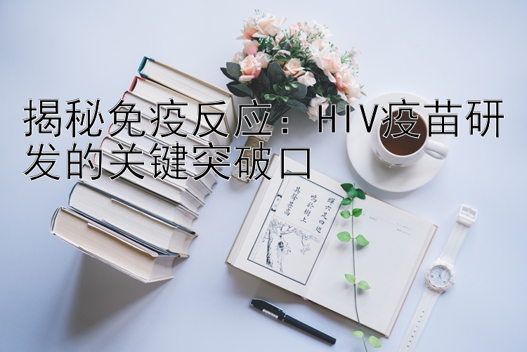 揭秘免疫反应：HIV疫苗研发的关键突破口