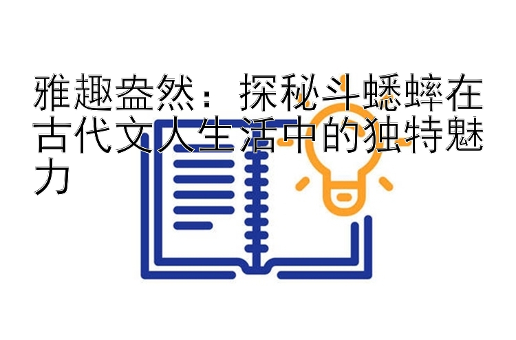 雅趣盎然：探秘斗蟋蟀在古代文人生活中的独特魅力