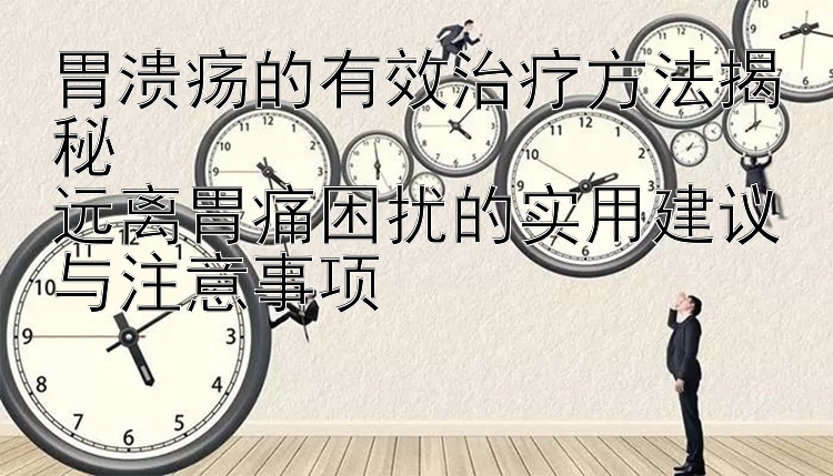 胃溃疡的有效治疗方法揭秘  
远离胃痛困扰的实用建议与注意事项