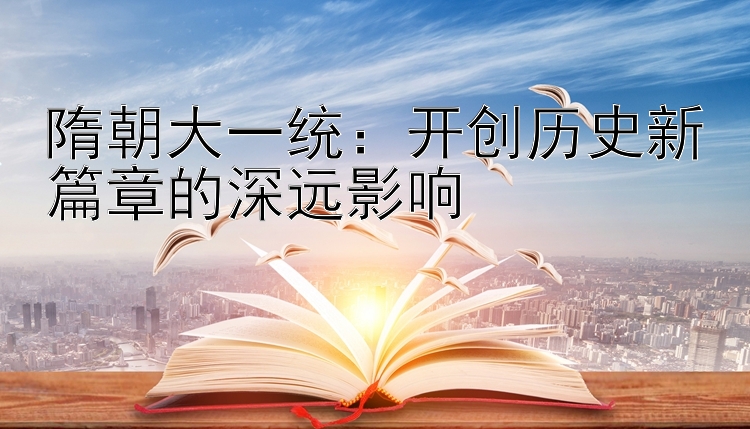 隋朝大一统：开创历史新篇章的深远影响