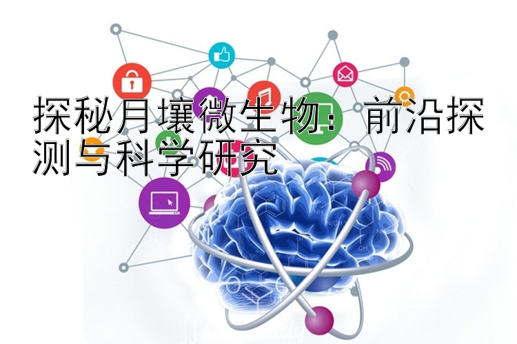 探秘月壤微生物：前沿探测与科学研究