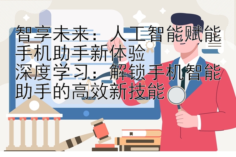 智享未来：人工智能赋能手机助手新体验  
深度学习：解锁手机智能助手的高效新技能