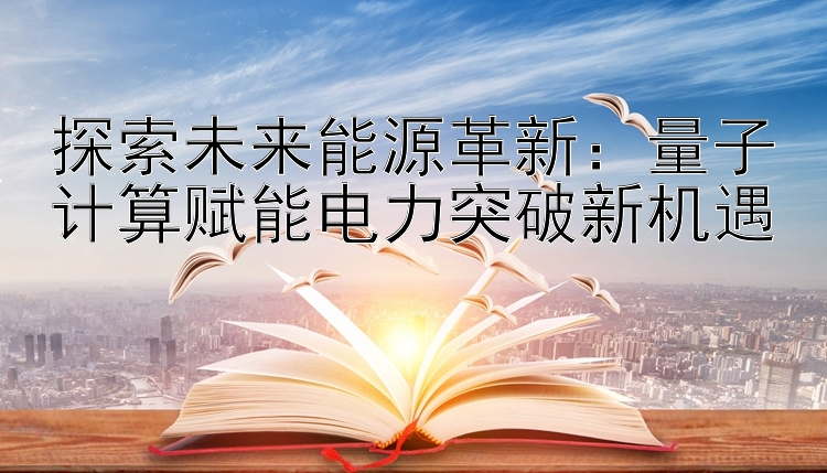 探索未来能源革新：量子计算赋能电力突破新机遇