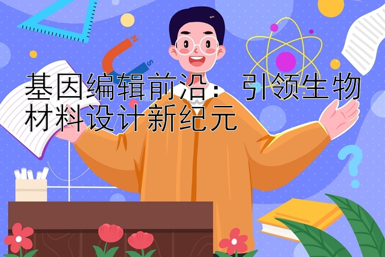 基因编辑前沿：引领生物材料设计新纪元