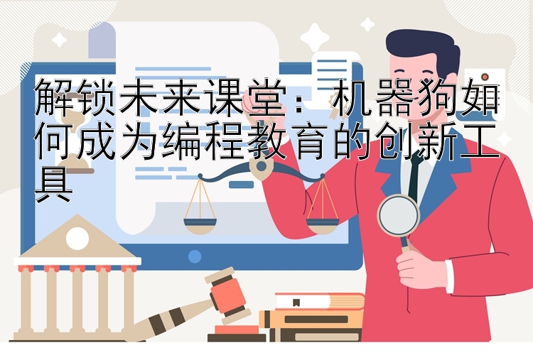 解锁未来课堂：机器狗如何成为编程教育的创新工具