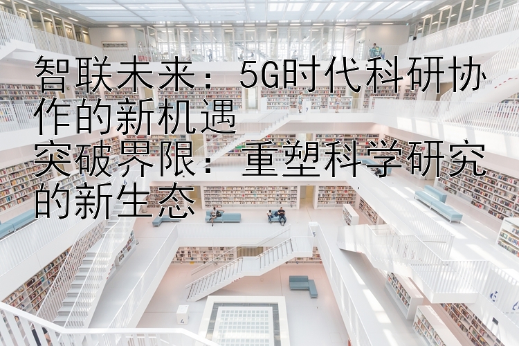 智联未来：5G时代科研协作的新机遇  