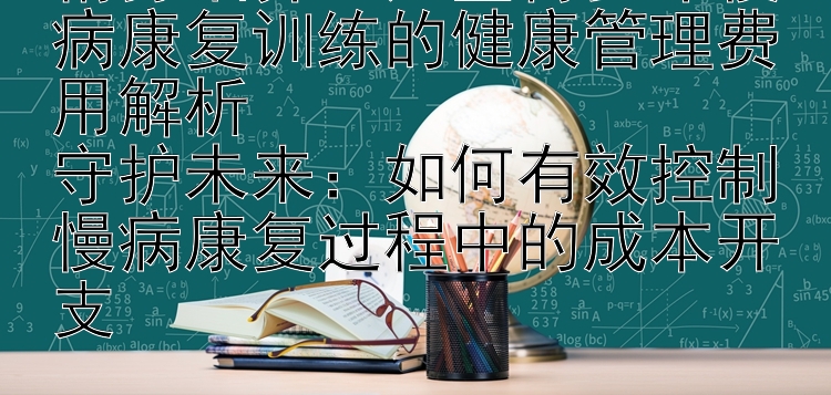 精打细算：儿童青少年慢病康复训练的健康管理费用解析  