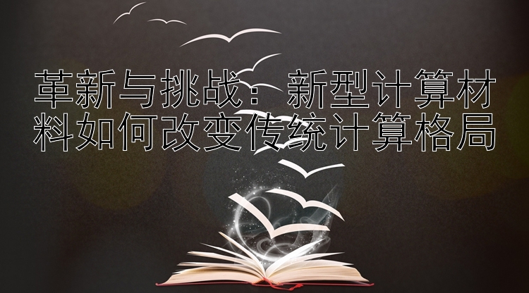 革新与挑战：新型计算材料如何改变传统计算格局