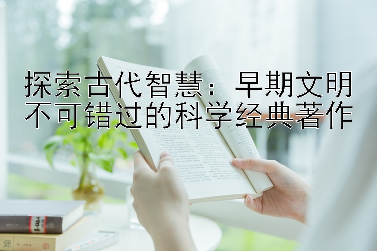 探索古代智慧：早期文明不可错过的科学经典著作