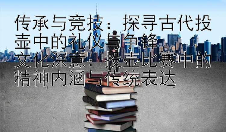 传承与竞技：探寻古代投壶中的礼仪与争锋  
文化深意：投壶比赛中的精神内涵与传统表达