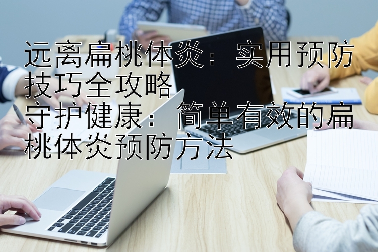 远离扁桃体炎：实用预防技巧全攻略  
守护健康：简单有效的扁桃体炎预防方法