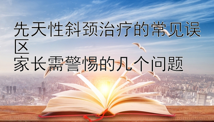 先天性斜颈治疗的常见误区  
家长需警惕的几个问题