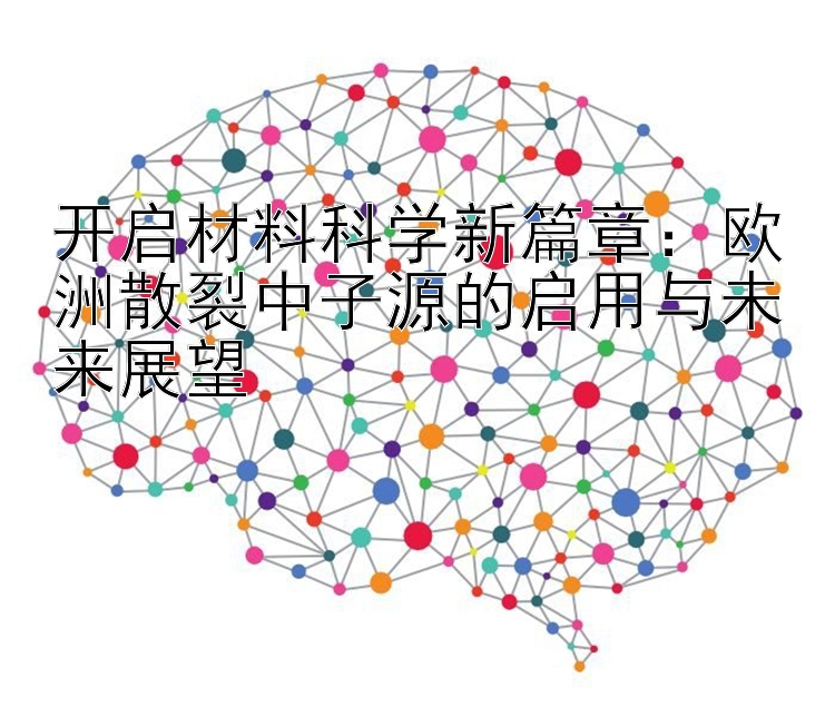 开启材料科学新篇章：欧洲散裂中子源的启用与未来展望