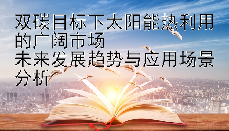 双碳目标下太阳能热利用的广阔市场  