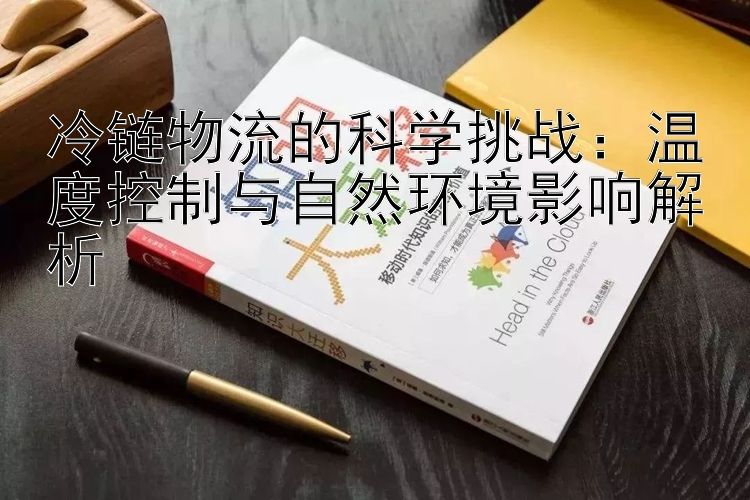 冷链物流的科学挑战：温度控制与自然环境影响解析