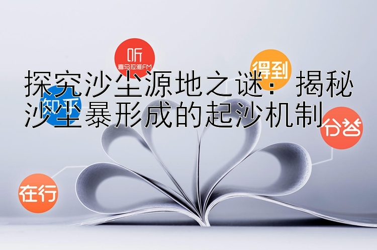 探究沙尘源地之谜：揭秘沙尘暴形成的起沙机制