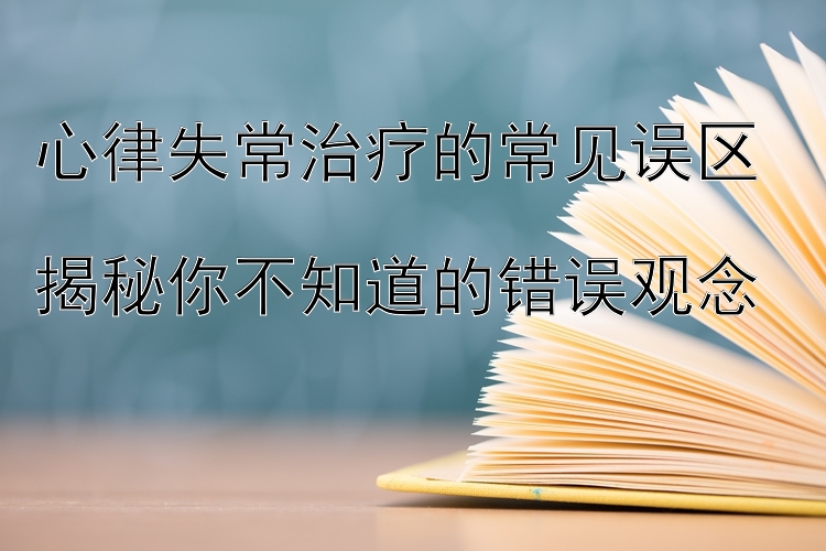 心律失常治疗的常见误区  
揭秘你不知道的错误观念