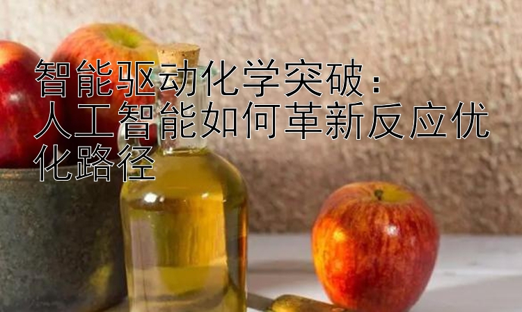 智能驱动化学突破：  
人工智能如何革新反应优化路径