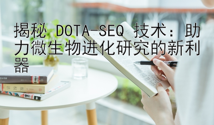 揭秘 DOTA-SEQ 技术：助力微生物进化研究的新利器