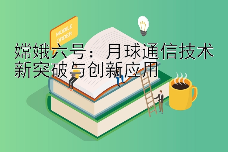 嫦娥六号：月球通信技术新突破与创新应用