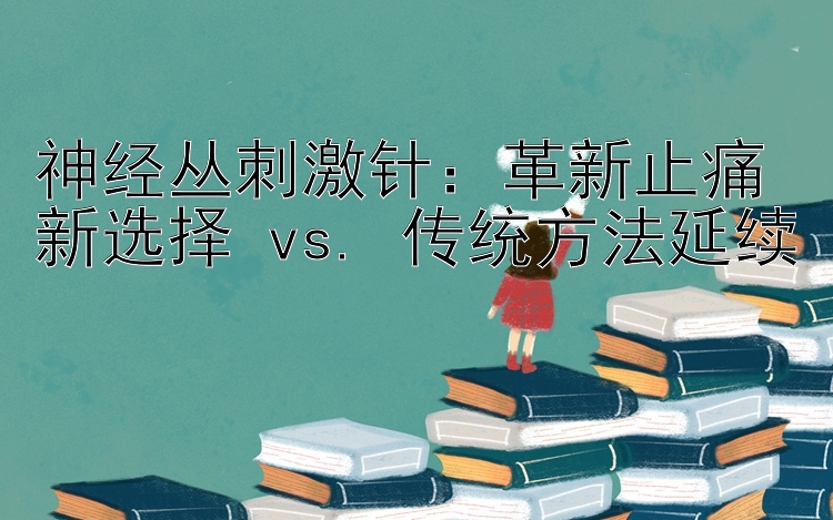 神经丛刺激针：革新止痛新选择 vs. 传统方法延续