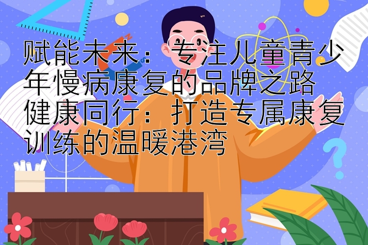 赋能未来：专注儿童青少年慢病康复的品牌之路  