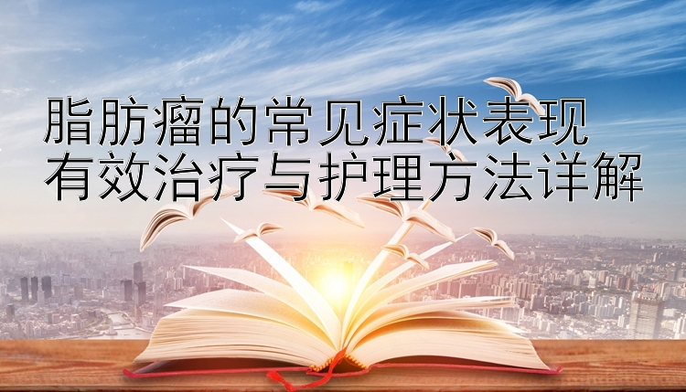 脂肪瘤的常见症状表现  
有效治疗与护理方法详解