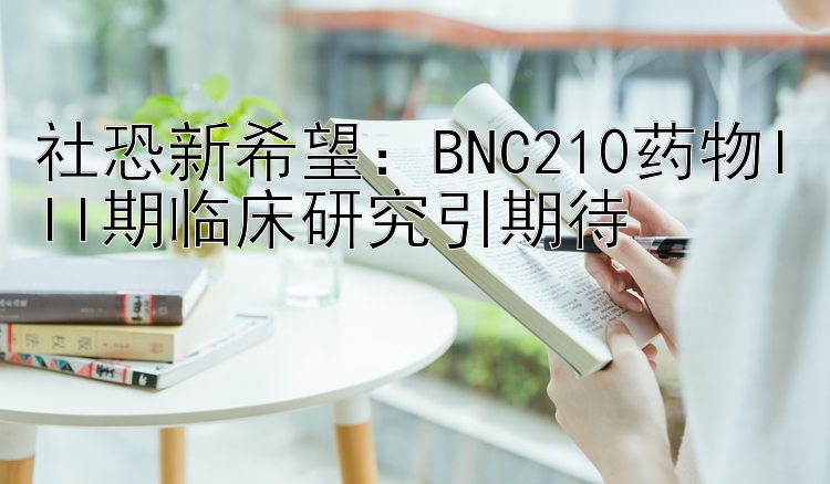 社恐新希望：BNC210药物III期临床研究引期待