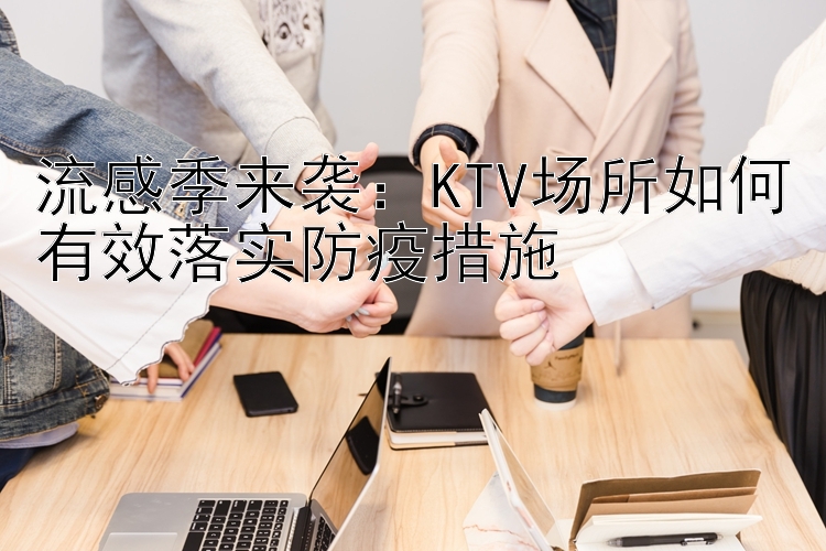 流感季来袭：KTV场所如何有效落实防疫措施