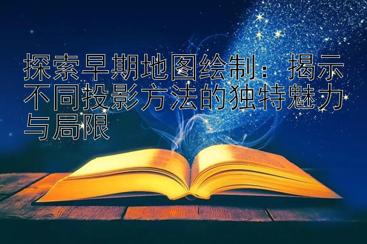 探索早期地图绘制：揭示不同投影方法的独特魅力与局限