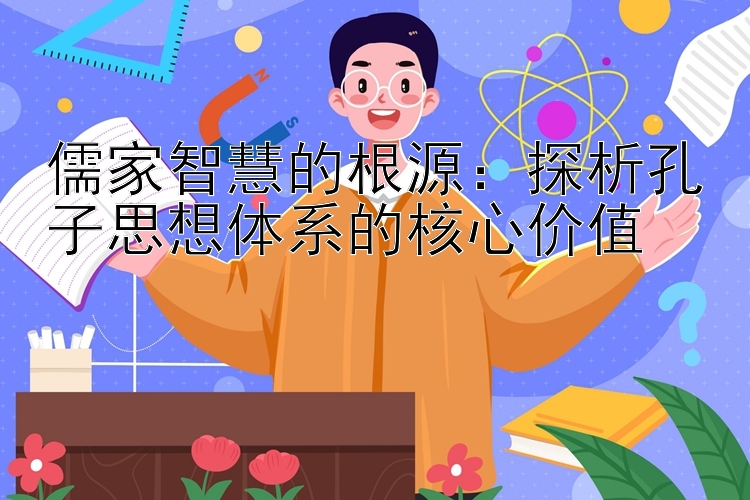 儒家智慧的根源：探析孔子思想体系的核心价值