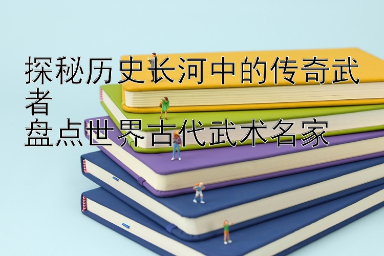 探秘历史长河中的传奇武者  
盘点世界古代武术名家