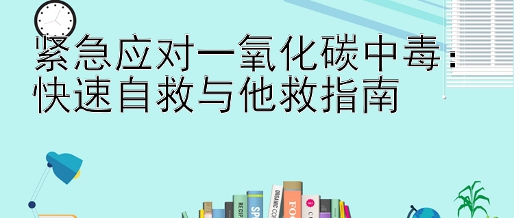 紧急应对一氧化碳中毒：快速自救与他救指南