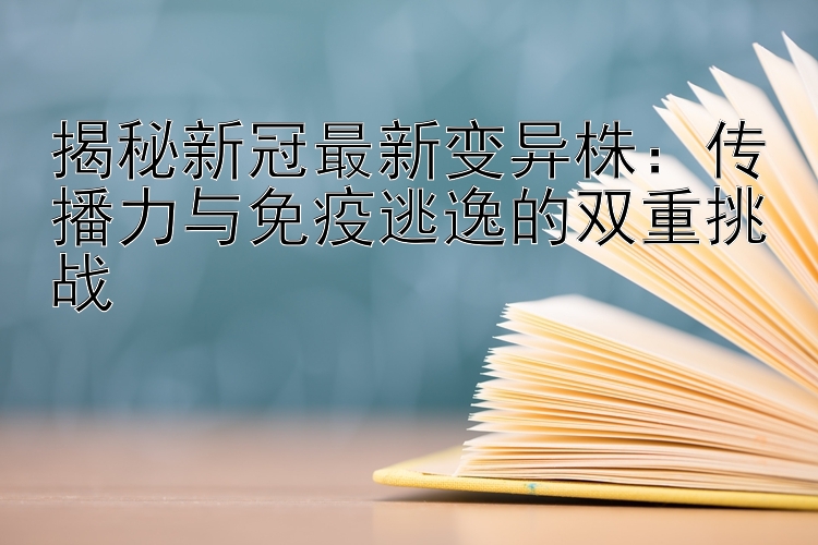 揭秘新冠最新变异株：传播力与免疫逃逸的双重挑战