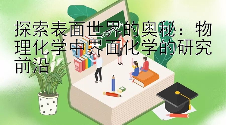 探索表面世界的奥秘：物理化学中界面化学的研究前沿