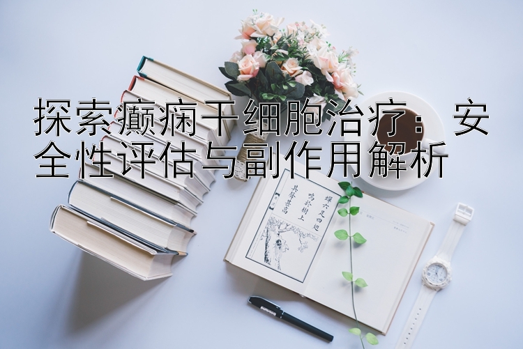 探索癫痫干细胞治疗：安全性评估与副作用解析