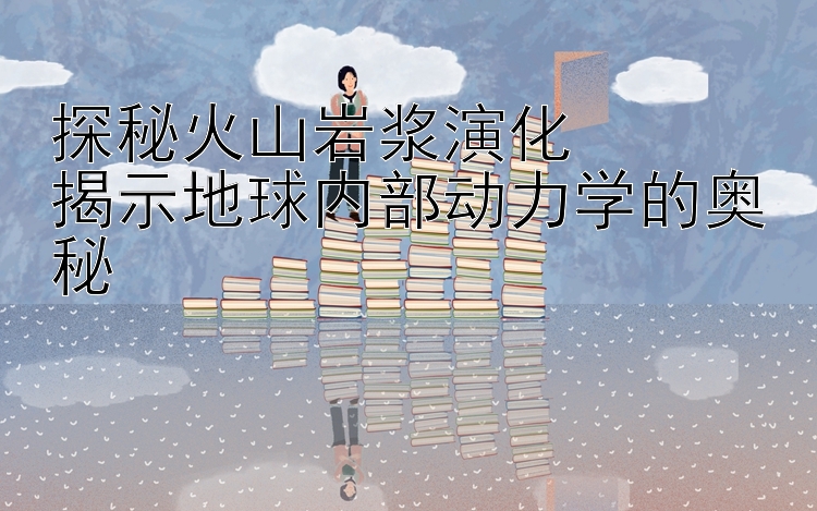 探秘火山岩浆演化  
揭示地球内部动力学的奥秘