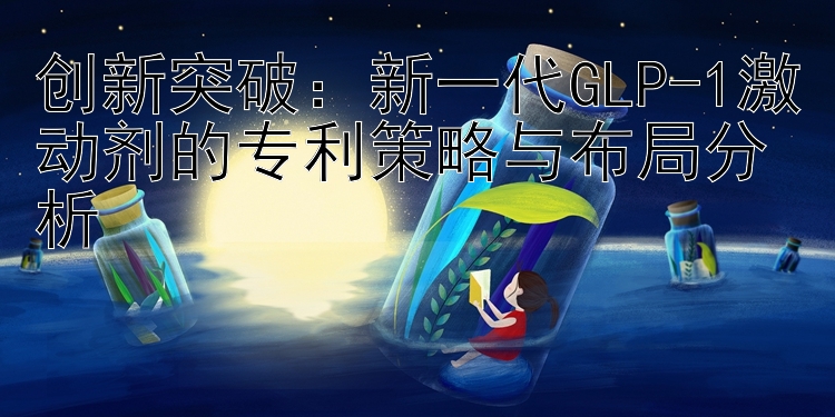 创新突破：新一代GLP-1激动剂的专利策略与布局分析