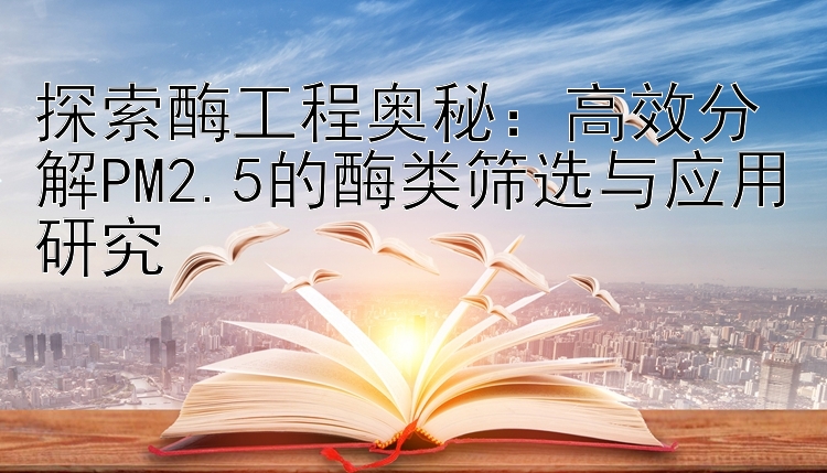 探索酶工程奥秘：高效分解PM2.5的酶类筛选与应用研究