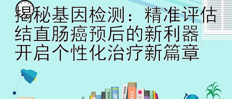 揭秘基因检测：精准评估结直肠癌预后的新利器  