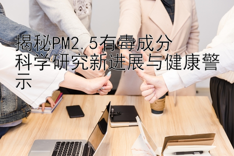 揭秘PM2.5有毒成分  
科学研究新进展与健康警示