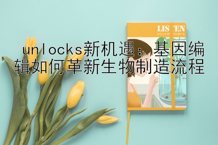  unlocks新机遇：基因编辑如何革新生物制造流程