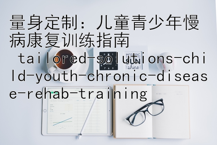 量身定制：儿童青少年慢病康复训练指南  
 tailored-solutions-child-youth-chronic-disease-rehab-training