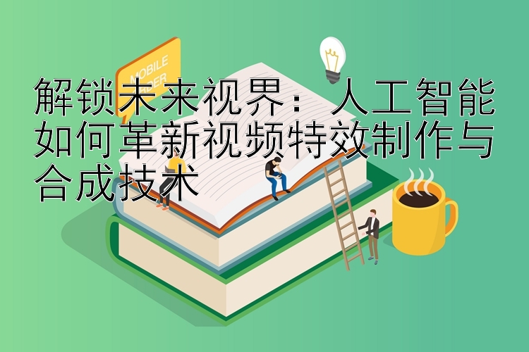 解锁未来视界：人工智能如何革新视频特效制作与合成技术