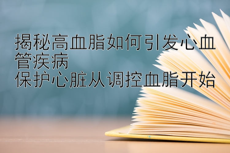 揭秘高血脂如何引发心血管疾病  
保护心脏从调控血脂开始