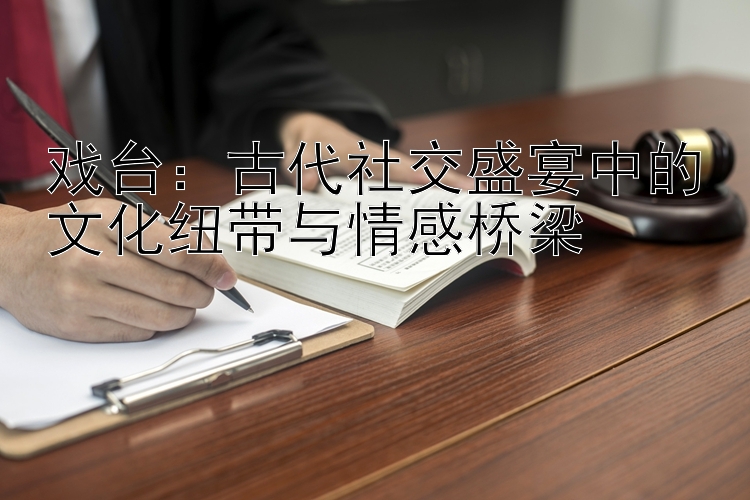 戏台：古代社交盛宴中的文化纽带与情感桥梁