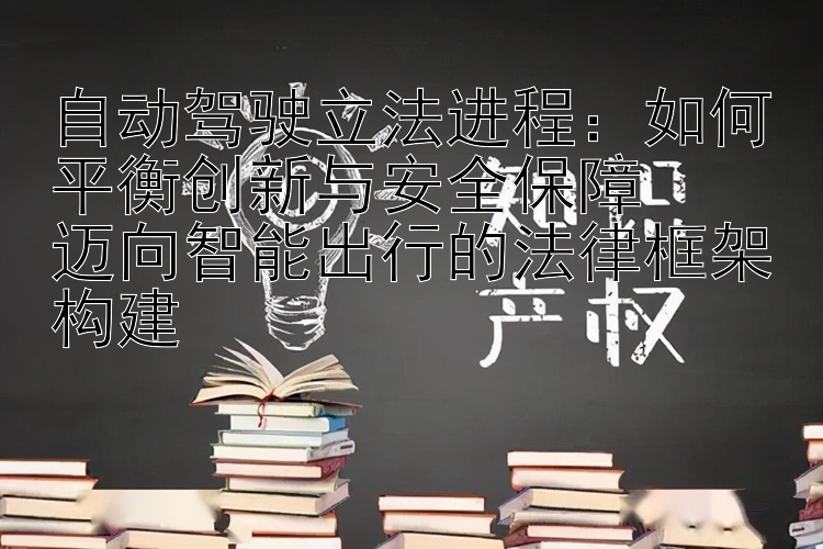 自动驾驶立法进程：如何平衡创新与安全保障  
迈向智能出行的法律框架构建