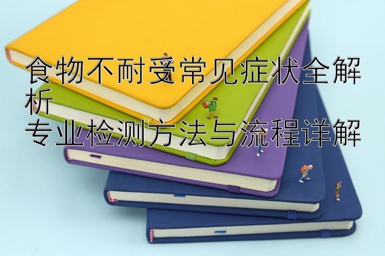 食物不耐受常见症状全解析  
专业检测方法与流程详解