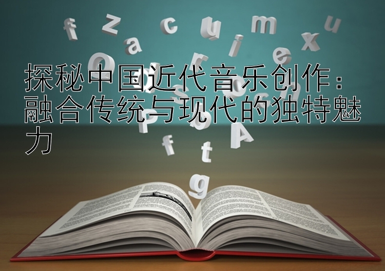 探秘中国近代音乐创作：融合传统与现代的独特魅力